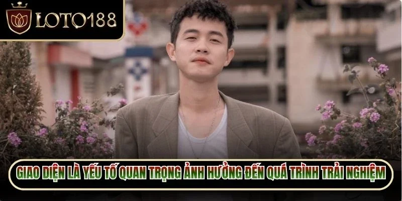 CEO Loto188 Nguyễn Trí Dũng - Người Đứng Sau Thương Hiệu 4 Giao diện là yếu tố quan trọng ảnh hưởng trực tiếp đến quá trình trải nghiệm